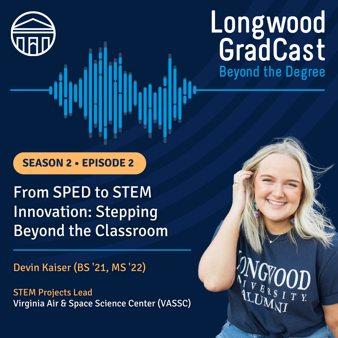 Devin's Episode - A podcast graphic for Longwood GradCast: Beyond the Degree, Season 2, Episode 2.   The episode is titled “From SPED to STEM Innovation: Stepping Beyond the Classroom.”   Guest Devin Kaiser is featured as STEM Projects Lead at VASSC.   A smiling person in a “Longwood University Alumni” shirt appears beside a soundwave.